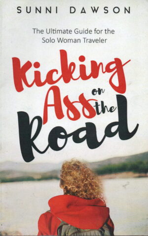 Kicking Ass on the Road - The Ultimate Guide for the Solo Woman Traveler -
