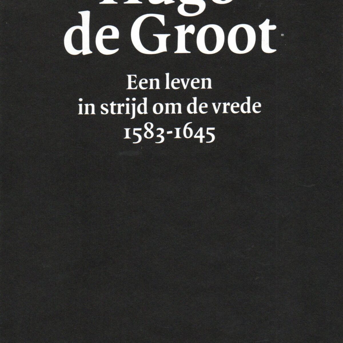 Hugo de Groot - Een leven in strijd om de vrede 1583-1645 -