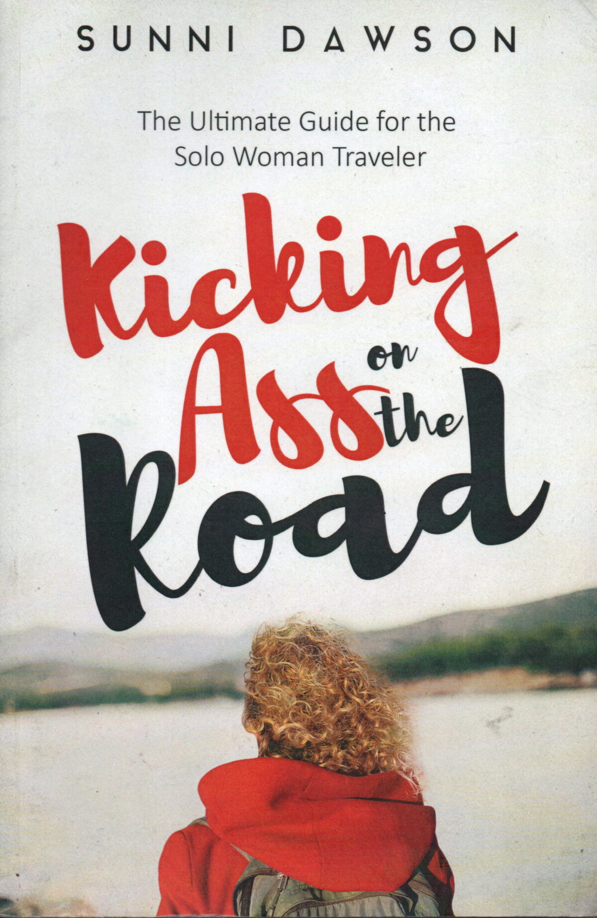 Kicking Ass on the Road - The Ultimate Guide for the Solo Woman Traveler -