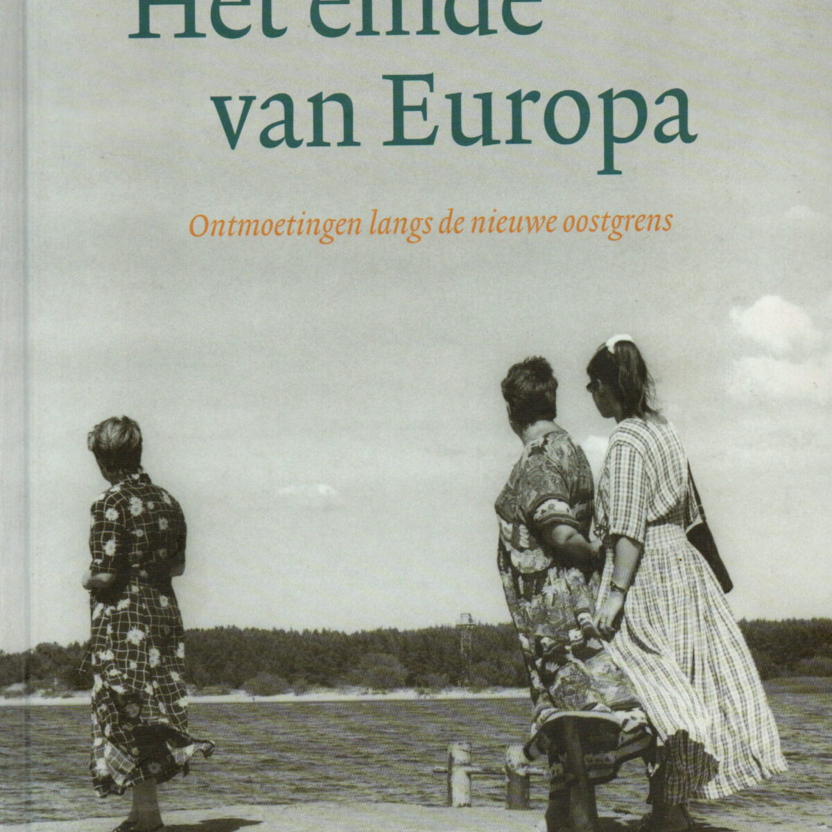 Het einde van Europa - Ontmoetingen langs de nieuwe oostgrens -