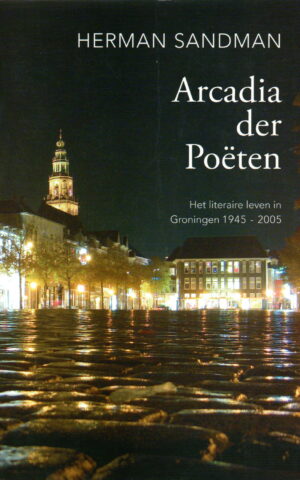 Arcadia der Poëten - Het literaire leven in Groningen 1945-2005 -