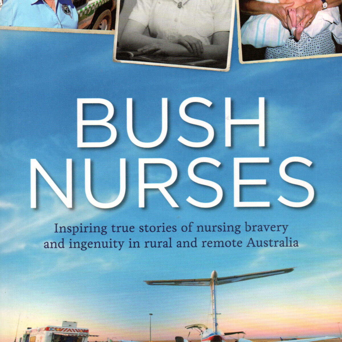 Bush nurses - Inspiring true stories of nursing bravery and ingenuity in rual and remote Australia -