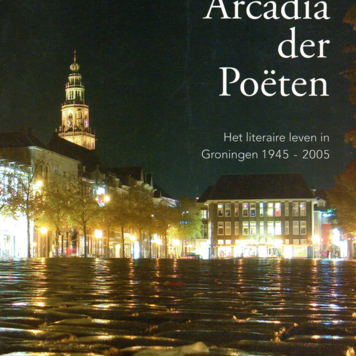 Arcadia der Poëten - Het literaire leven in Groningen 1945-2005 -